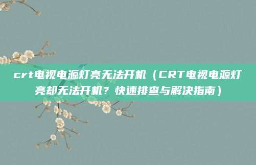 crt電視電源燈亮無法開機（CRT電視電源燈亮卻無法開機？快速排查與解決指南）